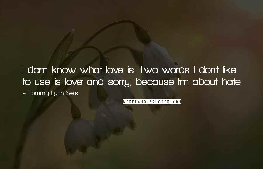 Tommy Lynn Sells Quotes: I don't know what love is. Two words I don't like to use is 'love' and 'sorry,' because I'm about hate.