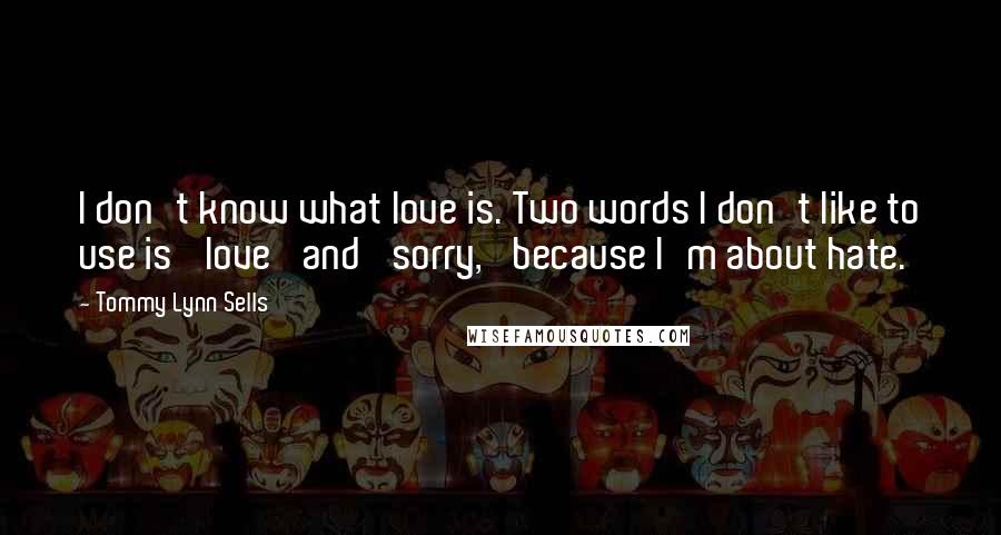 Tommy Lynn Sells Quotes: I don't know what love is. Two words I don't like to use is 'love' and 'sorry,' because I'm about hate.