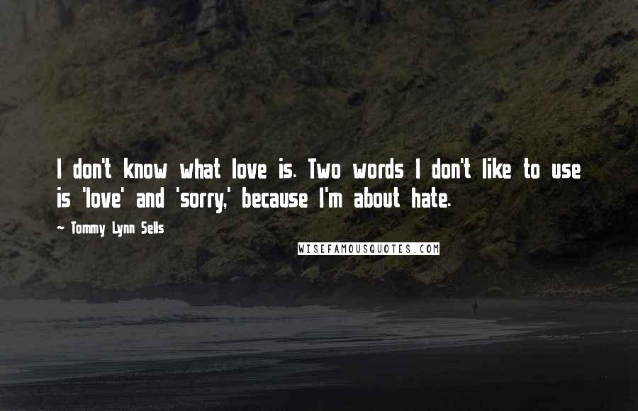 Tommy Lynn Sells Quotes: I don't know what love is. Two words I don't like to use is 'love' and 'sorry,' because I'm about hate.