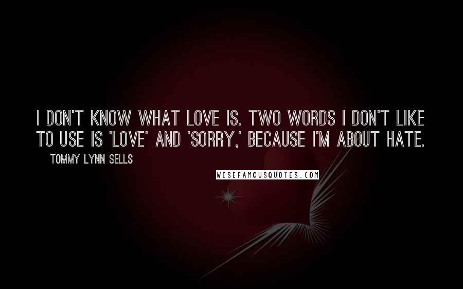 Tommy Lynn Sells Quotes: I don't know what love is. Two words I don't like to use is 'love' and 'sorry,' because I'm about hate.