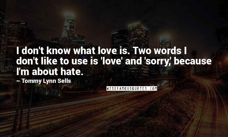 Tommy Lynn Sells Quotes: I don't know what love is. Two words I don't like to use is 'love' and 'sorry,' because I'm about hate.