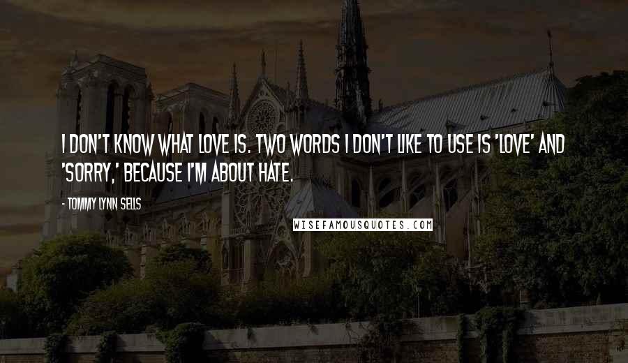 Tommy Lynn Sells Quotes: I don't know what love is. Two words I don't like to use is 'love' and 'sorry,' because I'm about hate.