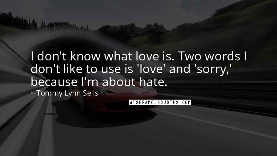 Tommy Lynn Sells Quotes: I don't know what love is. Two words I don't like to use is 'love' and 'sorry,' because I'm about hate.