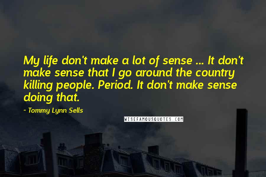 Tommy Lynn Sells Quotes: My life don't make a lot of sense ... It don't make sense that I go around the country killing people. Period. It don't make sense doing that.