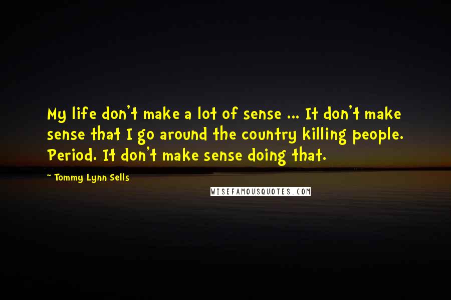 Tommy Lynn Sells Quotes: My life don't make a lot of sense ... It don't make sense that I go around the country killing people. Period. It don't make sense doing that.