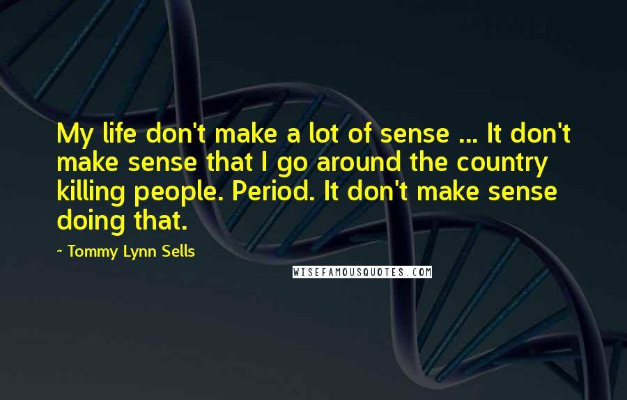 Tommy Lynn Sells Quotes: My life don't make a lot of sense ... It don't make sense that I go around the country killing people. Period. It don't make sense doing that.