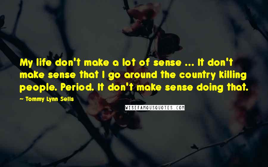 Tommy Lynn Sells Quotes: My life don't make a lot of sense ... It don't make sense that I go around the country killing people. Period. It don't make sense doing that.