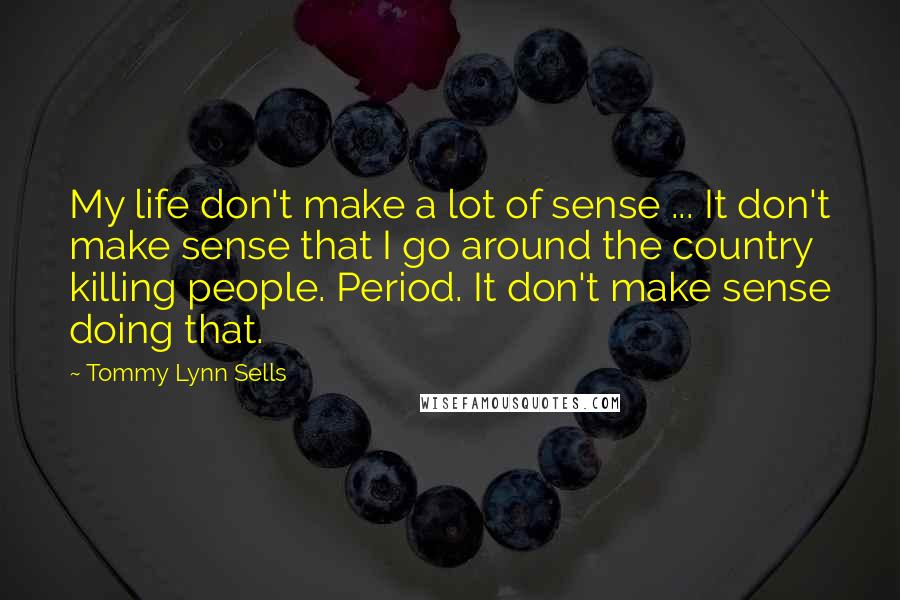Tommy Lynn Sells Quotes: My life don't make a lot of sense ... It don't make sense that I go around the country killing people. Period. It don't make sense doing that.
