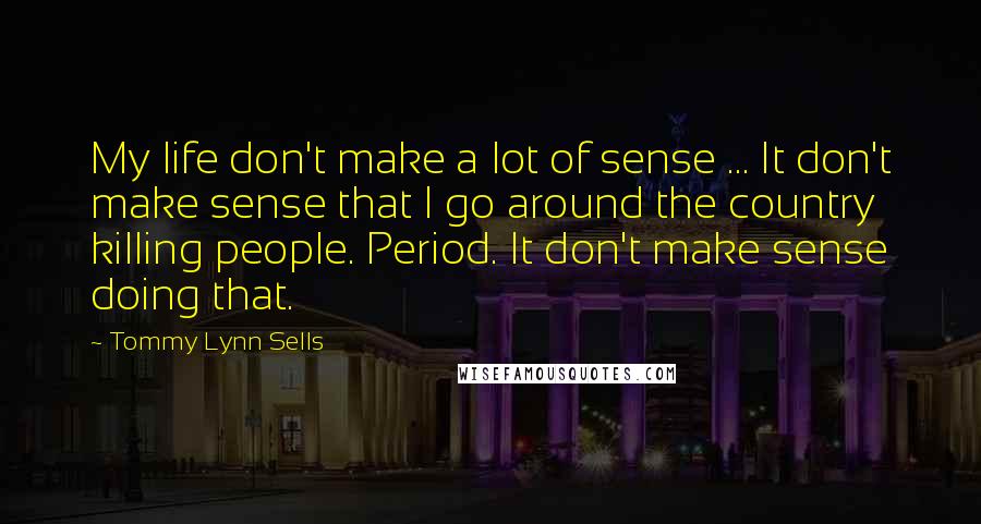 Tommy Lynn Sells Quotes: My life don't make a lot of sense ... It don't make sense that I go around the country killing people. Period. It don't make sense doing that.