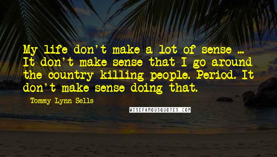 Tommy Lynn Sells Quotes: My life don't make a lot of sense ... It don't make sense that I go around the country killing people. Period. It don't make sense doing that.