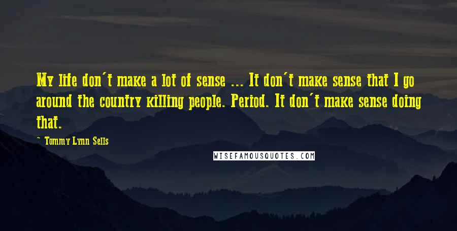 Tommy Lynn Sells Quotes: My life don't make a lot of sense ... It don't make sense that I go around the country killing people. Period. It don't make sense doing that.