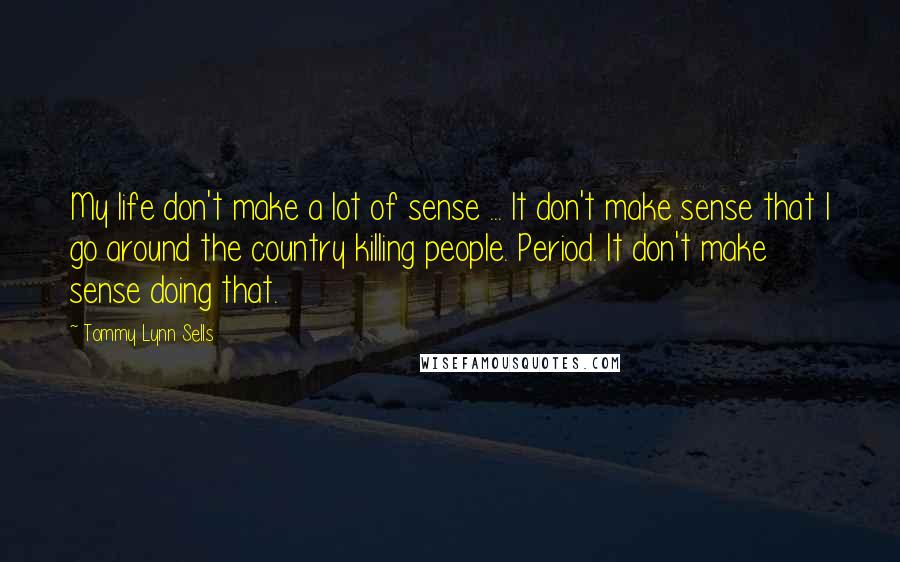Tommy Lynn Sells Quotes: My life don't make a lot of sense ... It don't make sense that I go around the country killing people. Period. It don't make sense doing that.