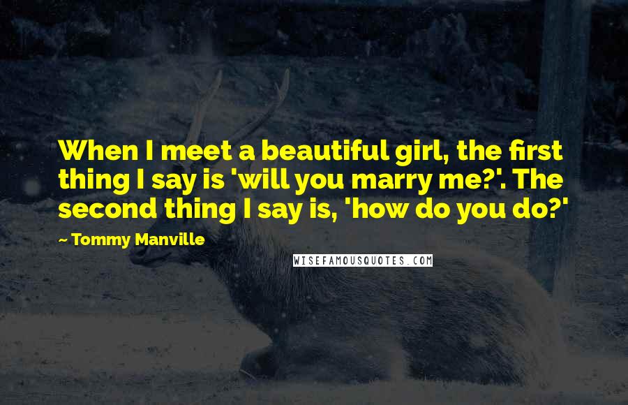 Tommy Manville Quotes: When I meet a beautiful girl, the first thing I say is 'will you marry me?'. The second thing I say is, 'how do you do?'