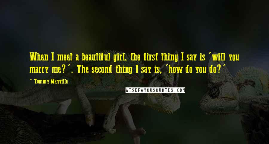 Tommy Manville Quotes: When I meet a beautiful girl, the first thing I say is 'will you marry me?'. The second thing I say is, 'how do you do?'
