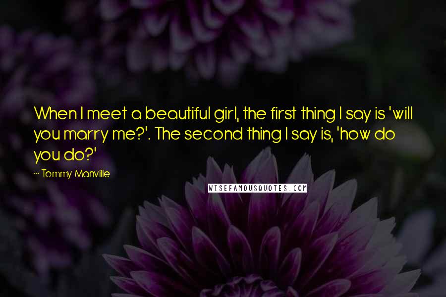 Tommy Manville Quotes: When I meet a beautiful girl, the first thing I say is 'will you marry me?'. The second thing I say is, 'how do you do?'