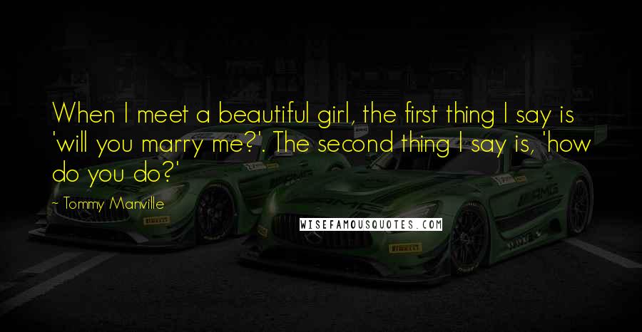 Tommy Manville Quotes: When I meet a beautiful girl, the first thing I say is 'will you marry me?'. The second thing I say is, 'how do you do?'