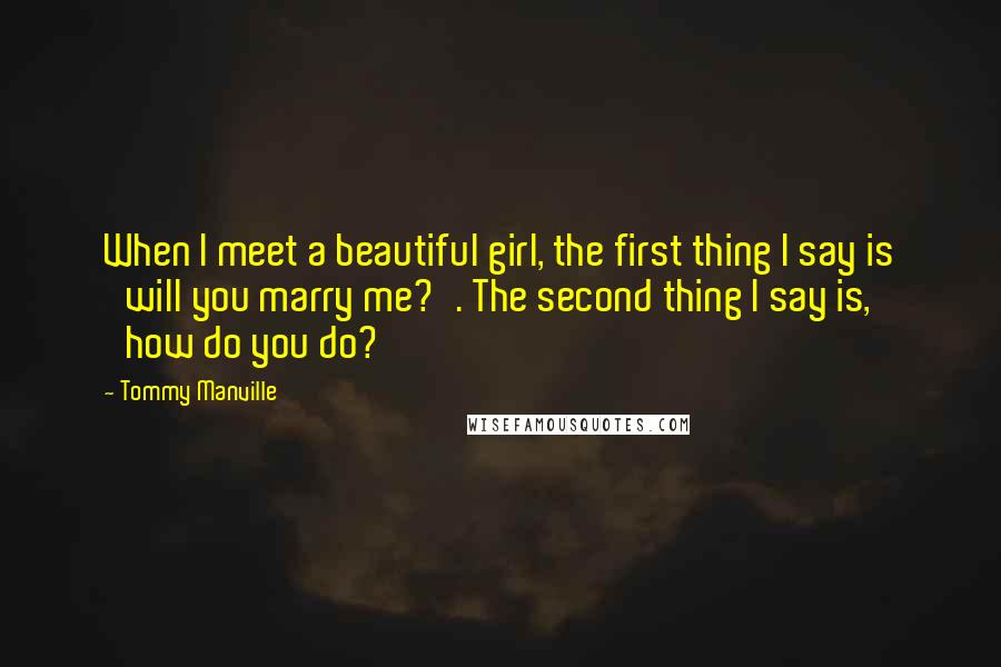 Tommy Manville Quotes: When I meet a beautiful girl, the first thing I say is 'will you marry me?'. The second thing I say is, 'how do you do?'