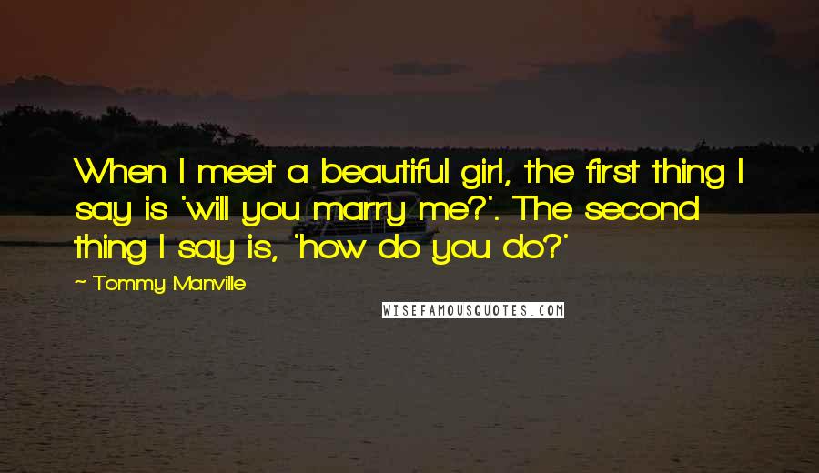 Tommy Manville Quotes: When I meet a beautiful girl, the first thing I say is 'will you marry me?'. The second thing I say is, 'how do you do?'