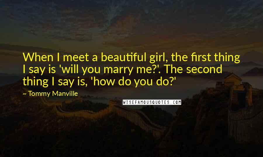 Tommy Manville Quotes: When I meet a beautiful girl, the first thing I say is 'will you marry me?'. The second thing I say is, 'how do you do?'