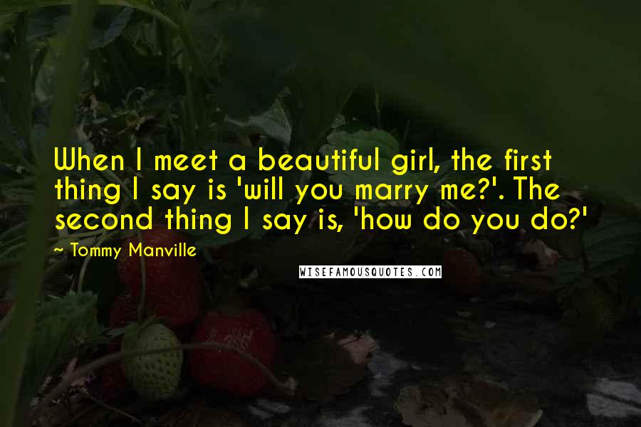 Tommy Manville Quotes: When I meet a beautiful girl, the first thing I say is 'will you marry me?'. The second thing I say is, 'how do you do?'