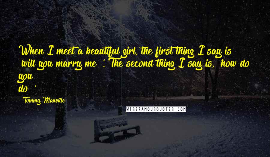 Tommy Manville Quotes: When I meet a beautiful girl, the first thing I say is 'will you marry me?'. The second thing I say is, 'how do you do?'