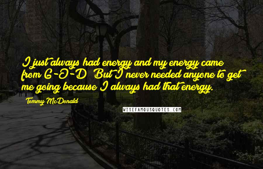 Tommy McDonald Quotes: I just always had energy and my energy came from G-O-D! But I never needed anyone to get me going because I always had that energy.