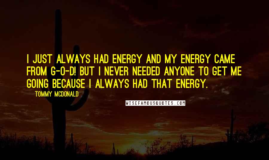 Tommy McDonald Quotes: I just always had energy and my energy came from G-O-D! But I never needed anyone to get me going because I always had that energy.