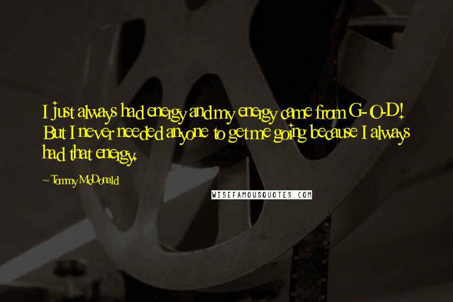 Tommy McDonald Quotes: I just always had energy and my energy came from G-O-D! But I never needed anyone to get me going because I always had that energy.