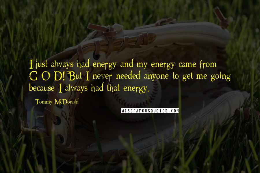 Tommy McDonald Quotes: I just always had energy and my energy came from G-O-D! But I never needed anyone to get me going because I always had that energy.