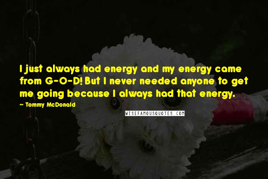 Tommy McDonald Quotes: I just always had energy and my energy came from G-O-D! But I never needed anyone to get me going because I always had that energy.