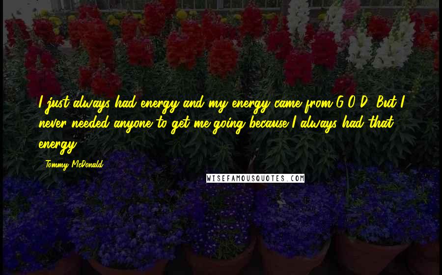 Tommy McDonald Quotes: I just always had energy and my energy came from G-O-D! But I never needed anyone to get me going because I always had that energy.