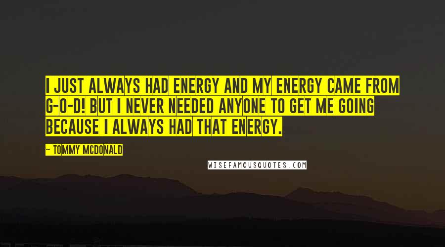 Tommy McDonald Quotes: I just always had energy and my energy came from G-O-D! But I never needed anyone to get me going because I always had that energy.