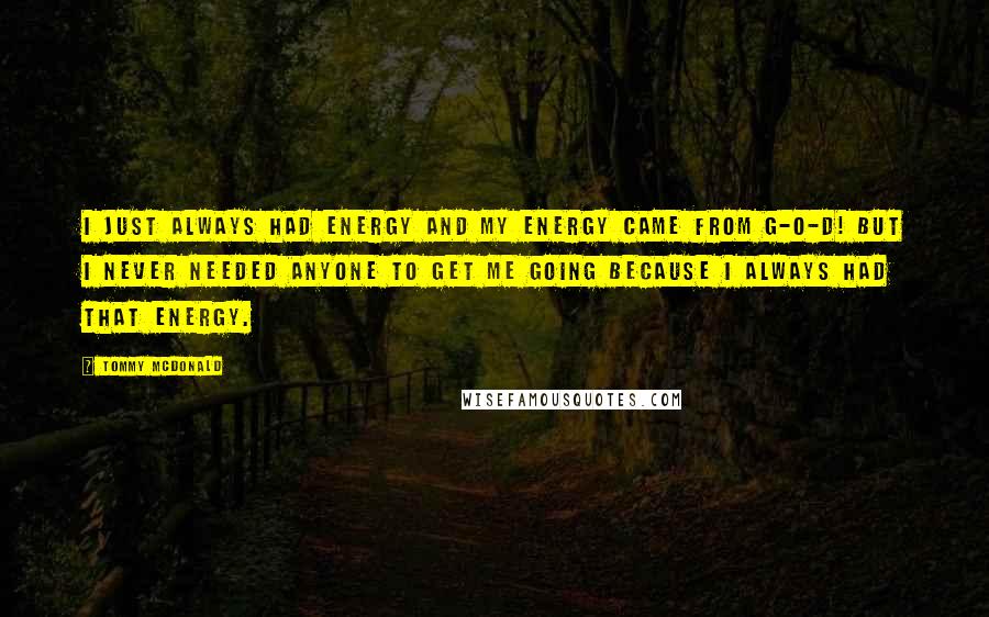 Tommy McDonald Quotes: I just always had energy and my energy came from G-O-D! But I never needed anyone to get me going because I always had that energy.