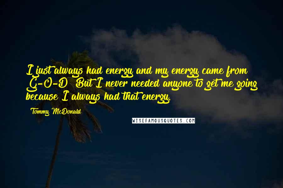 Tommy McDonald Quotes: I just always had energy and my energy came from G-O-D! But I never needed anyone to get me going because I always had that energy.