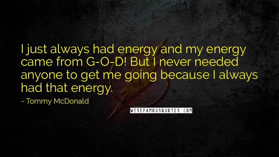 Tommy McDonald Quotes: I just always had energy and my energy came from G-O-D! But I never needed anyone to get me going because I always had that energy.