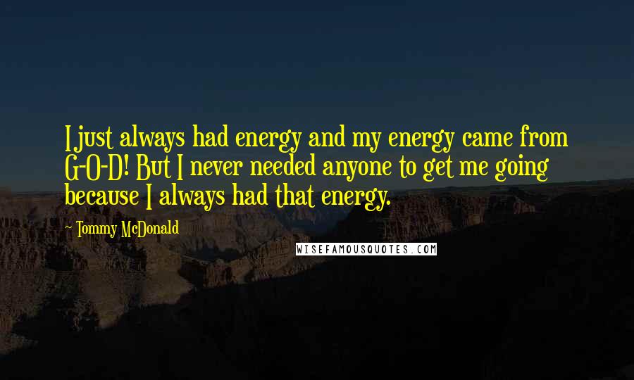 Tommy McDonald Quotes: I just always had energy and my energy came from G-O-D! But I never needed anyone to get me going because I always had that energy.