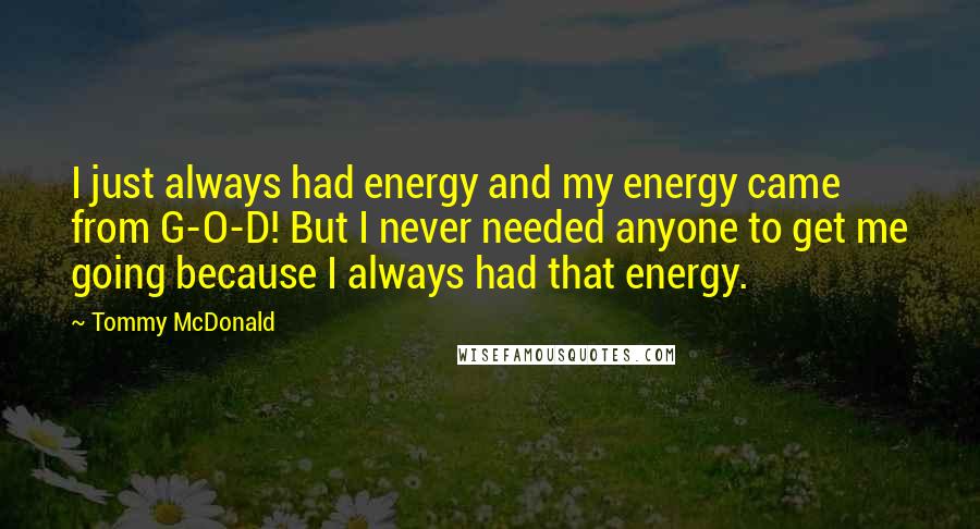 Tommy McDonald Quotes: I just always had energy and my energy came from G-O-D! But I never needed anyone to get me going because I always had that energy.