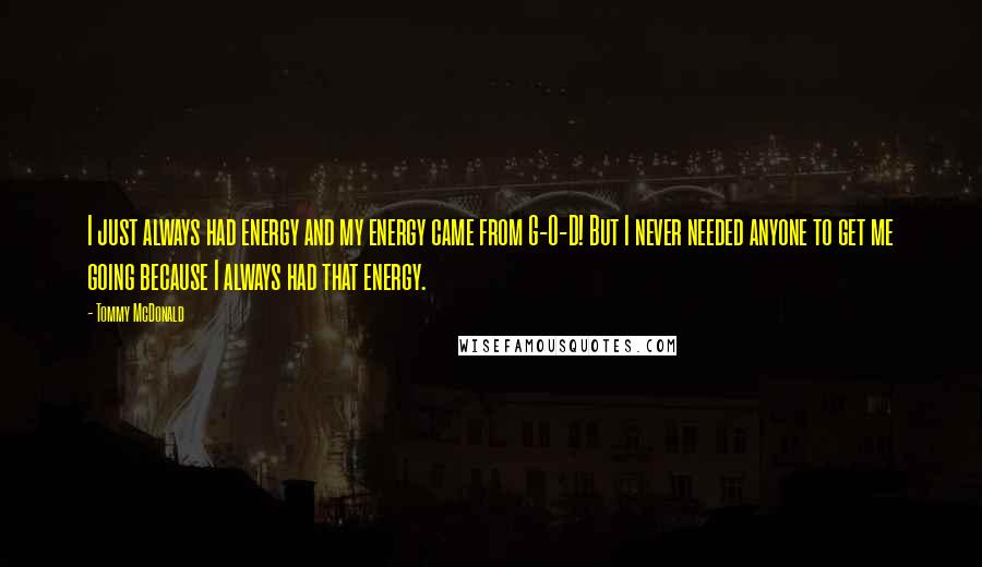 Tommy McDonald Quotes: I just always had energy and my energy came from G-O-D! But I never needed anyone to get me going because I always had that energy.