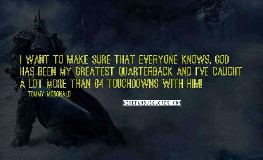 Tommy McDonald Quotes: I want to make sure that everyone knows, God has been my greatest quarterback and I've caught a lot more than 84 touchdowns with Him!