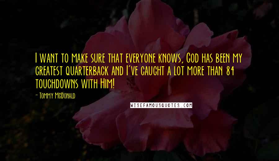 Tommy McDonald Quotes: I want to make sure that everyone knows, God has been my greatest quarterback and I've caught a lot more than 84 touchdowns with Him!