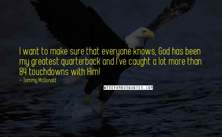 Tommy McDonald Quotes: I want to make sure that everyone knows, God has been my greatest quarterback and I've caught a lot more than 84 touchdowns with Him!