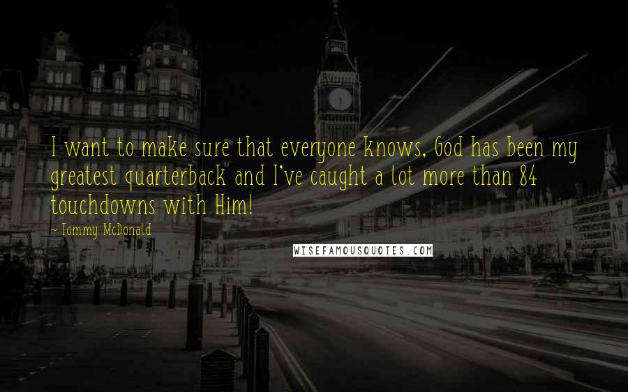 Tommy McDonald Quotes: I want to make sure that everyone knows, God has been my greatest quarterback and I've caught a lot more than 84 touchdowns with Him!