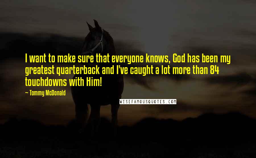 Tommy McDonald Quotes: I want to make sure that everyone knows, God has been my greatest quarterback and I've caught a lot more than 84 touchdowns with Him!