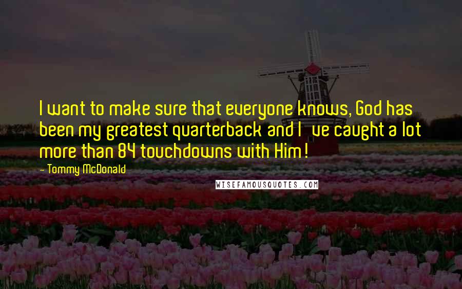 Tommy McDonald Quotes: I want to make sure that everyone knows, God has been my greatest quarterback and I've caught a lot more than 84 touchdowns with Him!