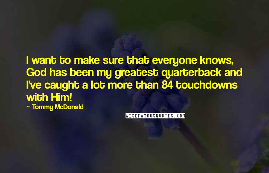 Tommy McDonald Quotes: I want to make sure that everyone knows, God has been my greatest quarterback and I've caught a lot more than 84 touchdowns with Him!