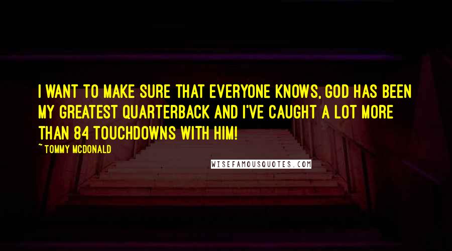 Tommy McDonald Quotes: I want to make sure that everyone knows, God has been my greatest quarterback and I've caught a lot more than 84 touchdowns with Him!