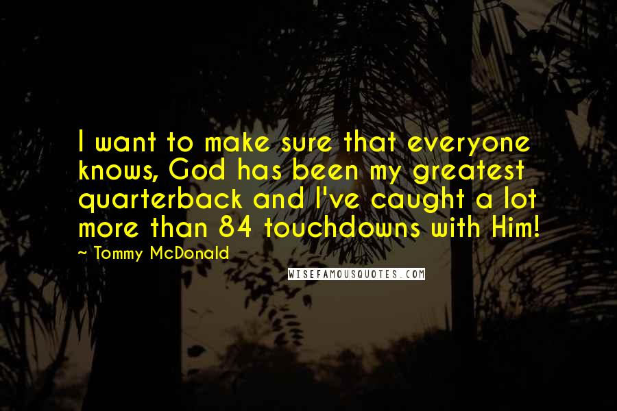 Tommy McDonald Quotes: I want to make sure that everyone knows, God has been my greatest quarterback and I've caught a lot more than 84 touchdowns with Him!