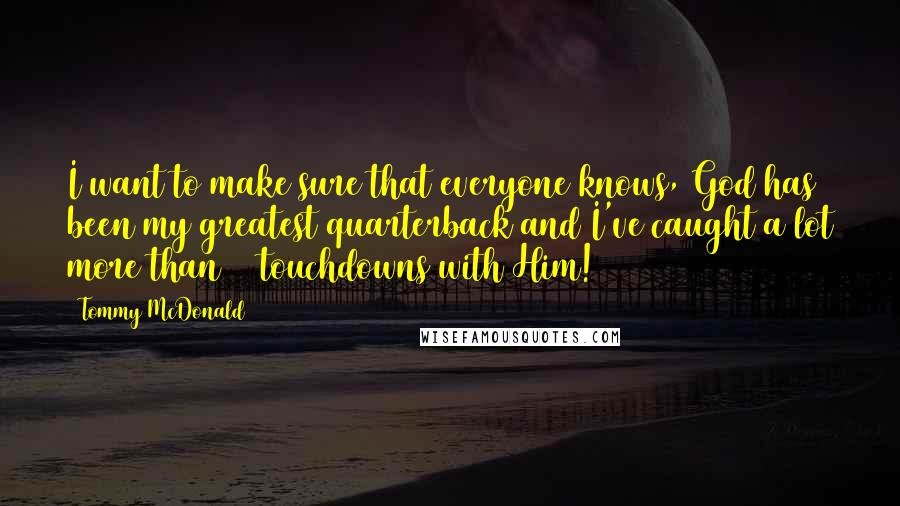 Tommy McDonald Quotes: I want to make sure that everyone knows, God has been my greatest quarterback and I've caught a lot more than 84 touchdowns with Him!