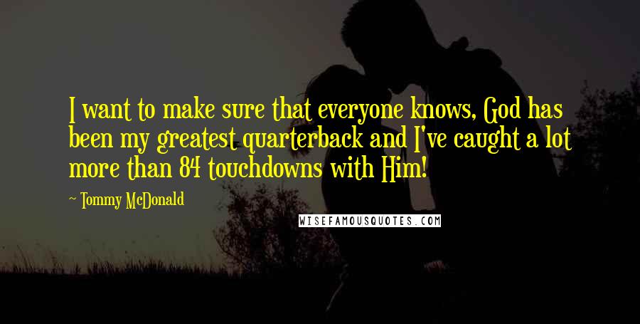 Tommy McDonald Quotes: I want to make sure that everyone knows, God has been my greatest quarterback and I've caught a lot more than 84 touchdowns with Him!