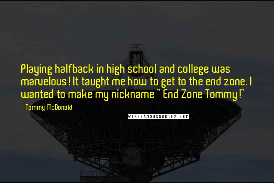 Tommy McDonald Quotes: Playing halfback in high school and college was marvelous! It taught me how to get to the end zone. I wanted to make my nickname "End Zone Tommy!"
